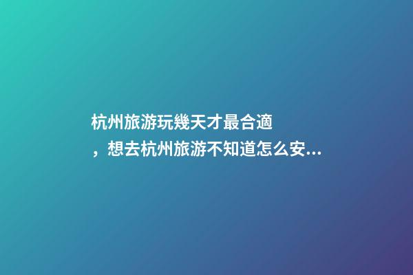 杭州旅游玩幾天才最合適，想去杭州旅游不知道怎么安排行程？具體看這篇攻略